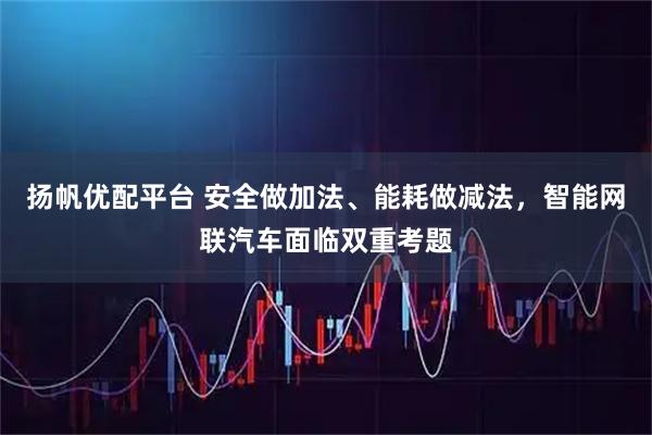 扬帆优配平台 安全做加法、能耗做减法，智能网联汽车面临双重考题