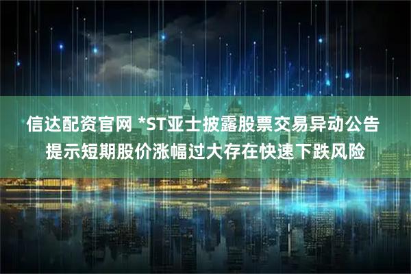 信达配资官网 *ST亚士披露股票交易异动公告 提示短期股价涨幅过大存在快速下跌风险