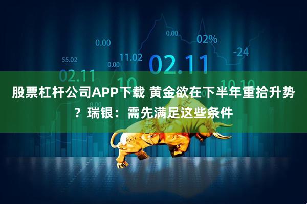 股票杠杆公司APP下载 黄金欲在下半年重拾升势？瑞银：需先满足这些条件