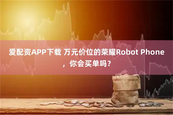 爱配资APP下载 万元价位的荣耀Robot Phone，你会买单吗？