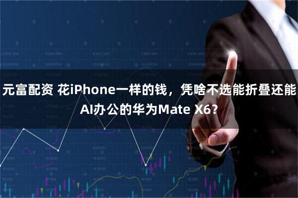 元富配资 花iPhone一样的钱，凭啥不选能折叠还能AI办公的华为Mate X6？